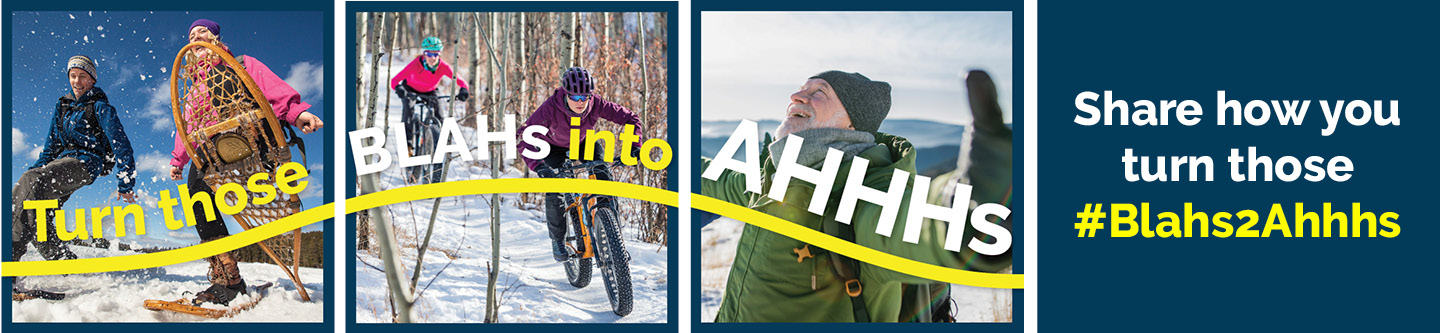 Web banner showing a montage of photos of a couple snowshoeing, people fat-biking and an older man with arms out and looking to the sky, text overlay reads Share how you turn those blahs to ahhhs. Bannière web montrant un montage de photos d'un couple faisant de la raquette, de personnes faisant du fat-biking et d'un homme âgé les bras en croix et regardant vers le ciel, texte superposé : Partagez votre façon de passer de bof a bonheur.