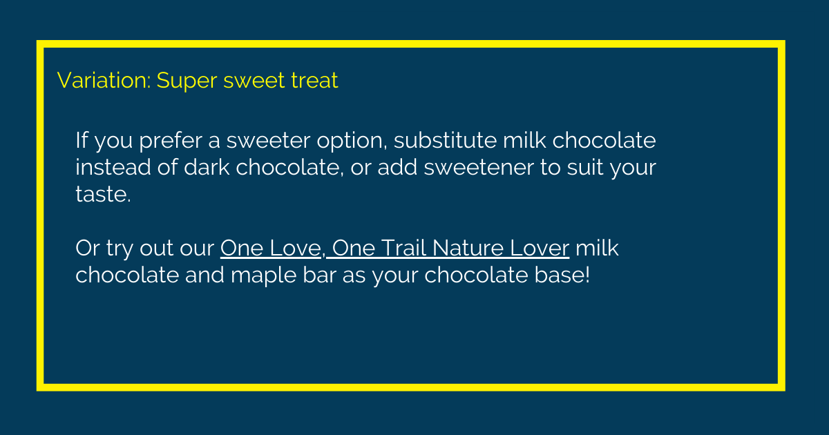 Image with text that reads: Variation: Super sweet treat. If you prefer a sweeter option, substitute milk chocolate instead of dark chocolate, or add sweetener to suit your taste. Or try out our One Love, One Trail Nature Lover milk chocolate and maple bar as your chocolate base!